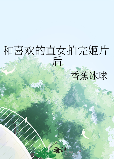 和喜欢的直女拍完姬片后